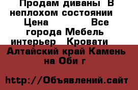 Продам диваны. В неплохом состоянии. › Цена ­ 15 000 - Все города Мебель, интерьер » Кровати   . Алтайский край,Камень-на-Оби г.